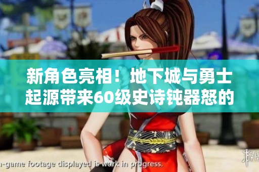 新角色亮相！地下城与勇士起源带来60级史诗钝器怒的全新游戏体验