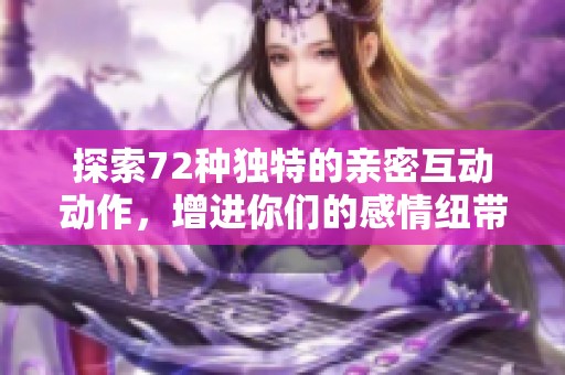 探索72种独特的亲密互动动作，增进你们的感情纽带