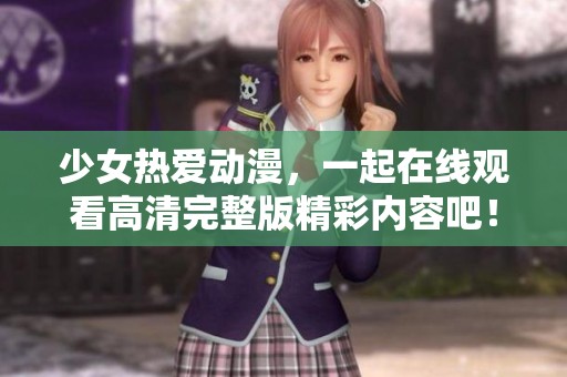 少女热爱动漫，一起在线观看高清完整版精彩内容吧！