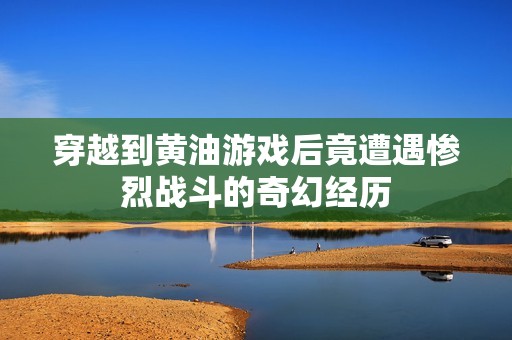 穿越到黄油游戏后竟遭遇惨烈战斗的奇幻经历