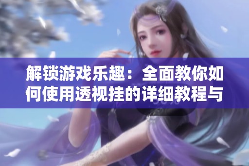 解锁游戏乐趣：全面教你如何使用透视挂的详细教程与技巧分享