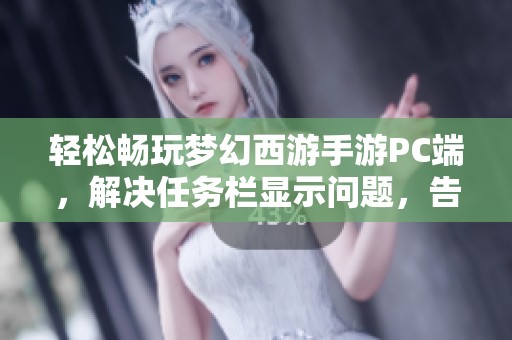 轻松畅玩梦幻西游手游PC端，解决任务栏显示问题，告别误操作困扰的完美体验