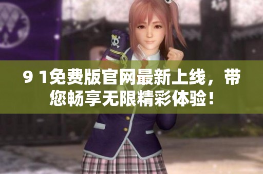 9 1免费版官网最新上线，带您畅享无限精彩体验！