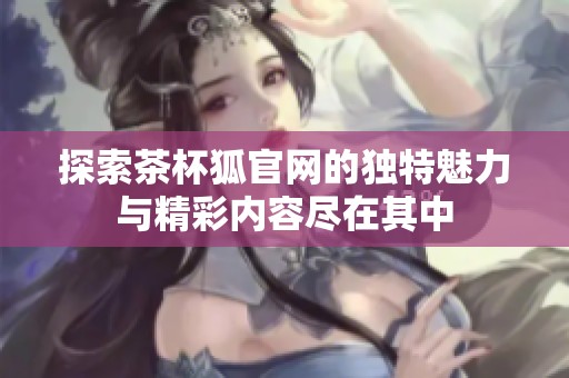 探索茶杯狐官网的独特魅力与精彩内容尽在其中