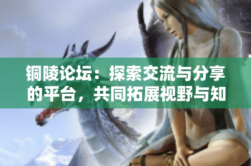 铜陵论坛：探索交流与分享的平台，共同拓展视野与知识的海洋
