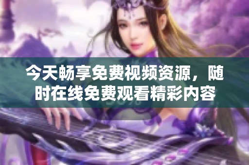 今天畅享免费视频资源，随时在线免费观看精彩内容