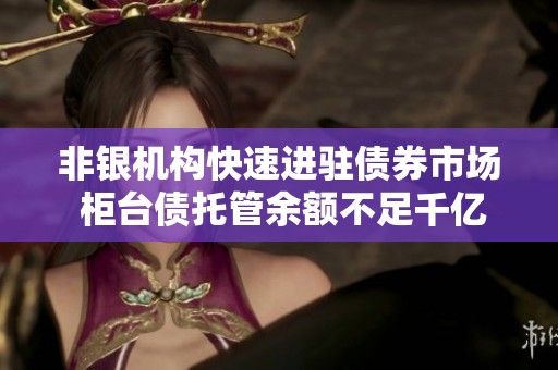 非银机构快速进驻债券市场 柜台债托管余额不足千亿面临巨大增长空间