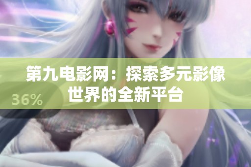 第九电影网：探索多元影像世界的全新平台