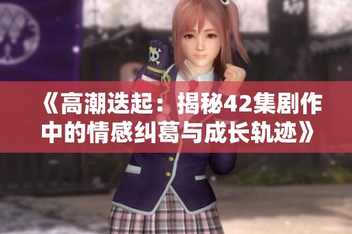 《高潮迭起：揭秘42集剧作中的情感纠葛与成长轨迹》