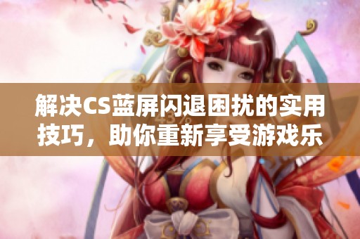 解决CS蓝屏闪退困扰的实用技巧，助你重新享受游戏乐趣与激情