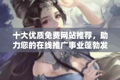 十大优质免费网站推荐，助力您的在线推广事业蓬勃发展
