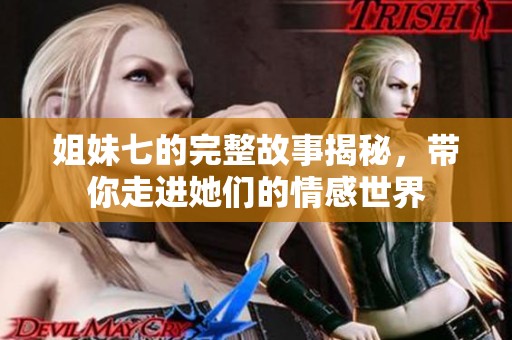 姐妹七的完整故事揭秘，带你走进她们的情感世界