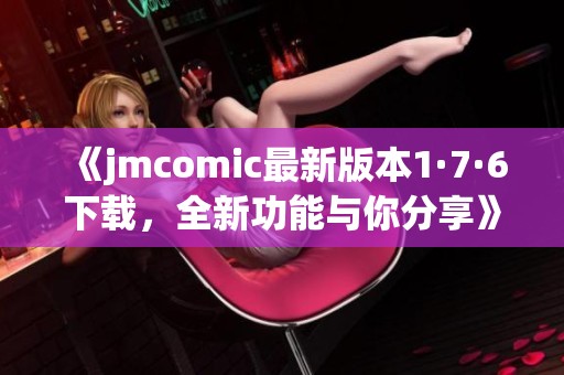 《jmcomic最新版本1·7·6下载，全新功能与你分享》