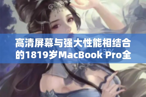 高清屏幕与强大性能相结合的1819岁MacBook Pro全面解析