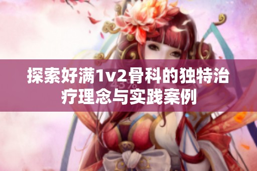 探索好满1v2骨科的独特治疗理念与实践案例
