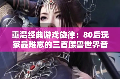 重温经典游戏旋律：80后玩家最难忘的三首魔兽世界音乐作品揭秘