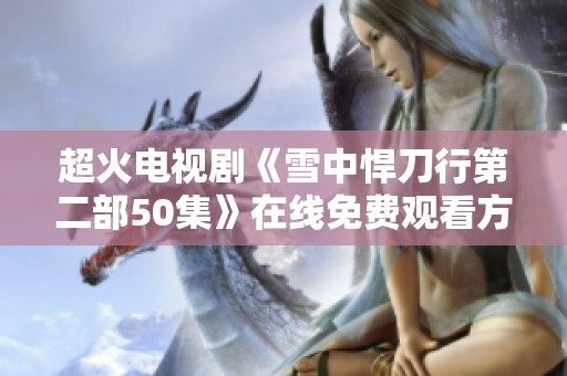 超火电视剧《雪中悍刀行第二部50集》在线免费观看方法与资源分享