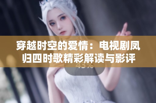 穿越时空的爱情：电视剧凤归四时歌精彩解读与影评