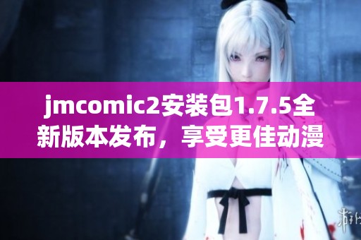 jmcomic2安装包1.7.5全新版本发布，享受更佳动漫阅读体验