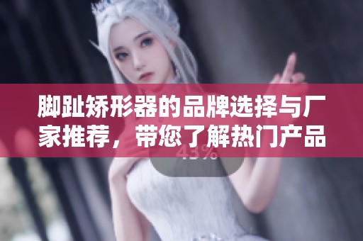 脚趾矫形器的品牌选择与厂家推荐，带您了解热门产品及图片展示