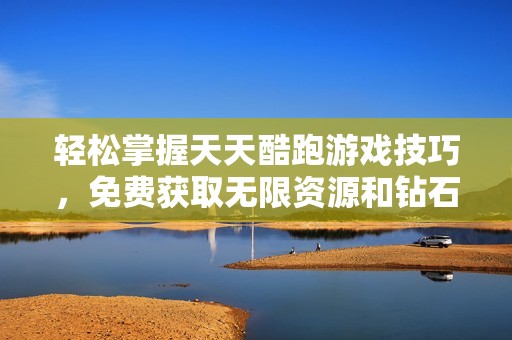 轻松掌握天天酷跑游戏技巧，免费获取无限资源和钻石辅助攻略全解析