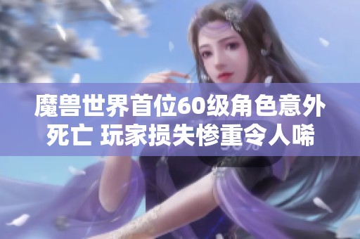 魔兽世界首位60级角色意外死亡 玩家损失惨重令人唏嘘不已