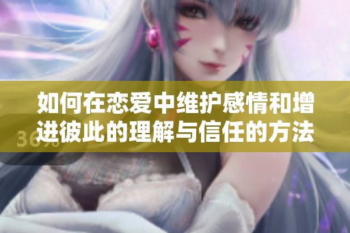 如何在恋爱中维护感情和增进彼此的理解与信任的方法探讨