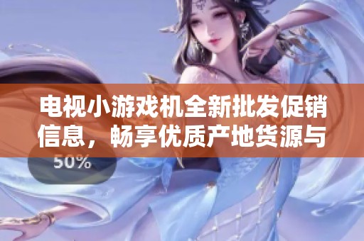 电视小游戏机全新批发促销信息，畅享优质产地货源与优惠价格分析