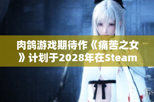 肉鸽游戏期待作《痛苦之女》计划于2028年在Steam平台上线，引发玩家广泛讨论