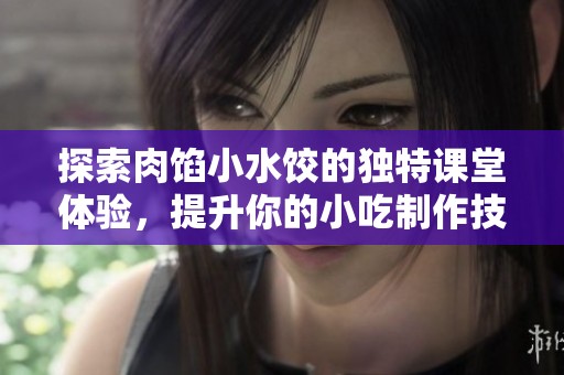 探索肉馅小水饺的独特课堂体验，提升你的小吃制作技巧