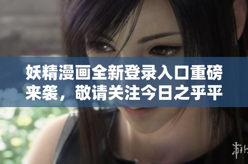 妖精漫画全新登录入口重磅来袭，敬请关注今日之乎平台！