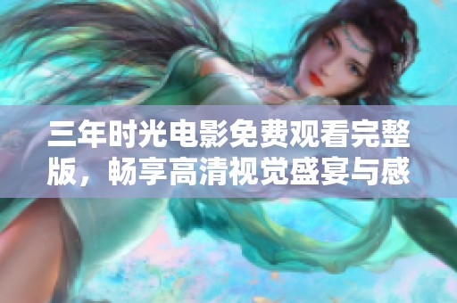 三年时光电影免费观看完整版，畅享高清视觉盛宴与感人故事