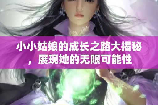 小小姑娘的成长之路大揭秘，展现她的无限可能性