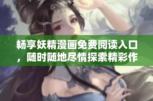 畅享妖精漫画免费阅读入口，随时随地尽情探索精彩作品