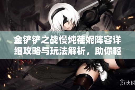 金铲铲之战慢炖荏妮阵容详细攻略与玩法解析，助你轻松上手获取胜利