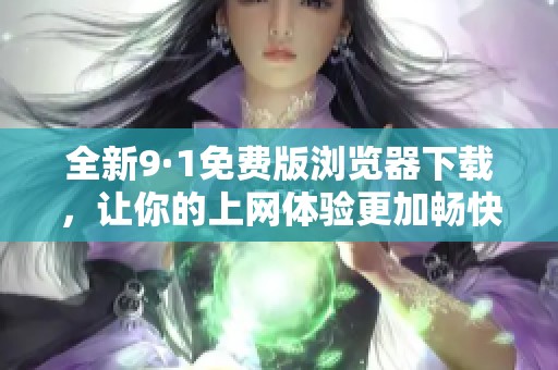 全新9·1免费版浏览器下载，让你的上网体验更加畅快无阻
