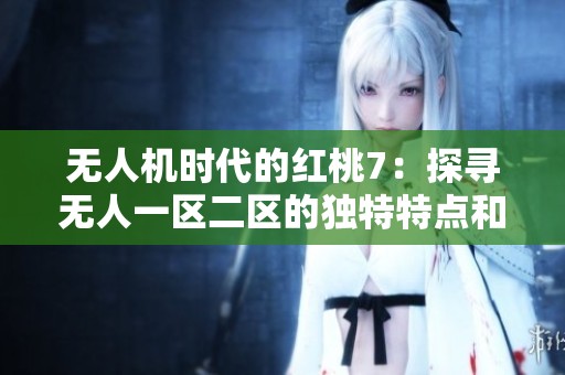 无人机时代的红桃7：探寻无人一区二区的独特特点和差异