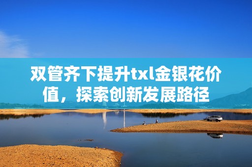 双管齐下提升txl金银花价值，探索创新发展路径
