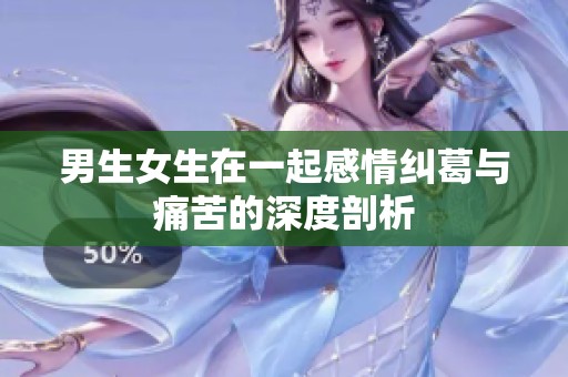 男生女生在一起感情纠葛与痛苦的深度剖析