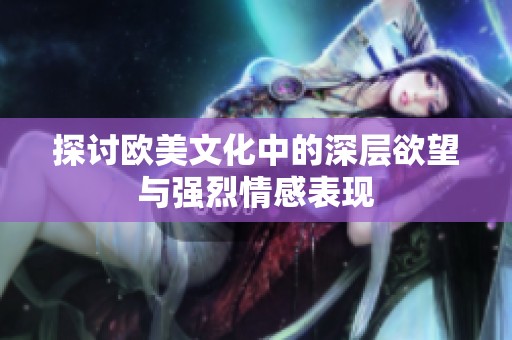 探讨欧美文化中的深层欲望与强烈情感表现