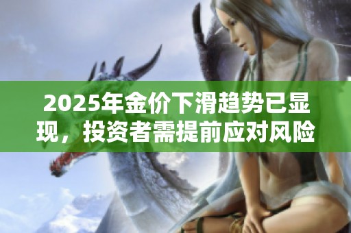 2025年金价下滑趋势已显现，投资者需提前应对风险