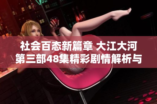 社会百态新篇章 大江大河第三部48集精彩剧情解析与社会影响深度探讨