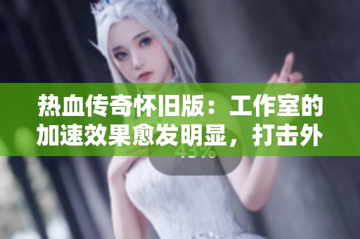 热血传奇怀旧版：工作室的加速效果愈发明显，打击外挂的承诺面临严峻考验