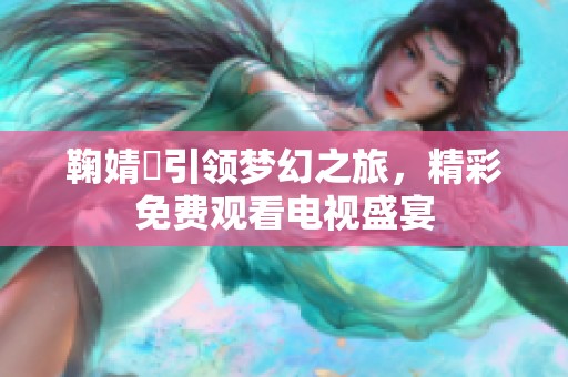 鞠婧祎引领梦幻之旅，精彩免费观看电视盛宴