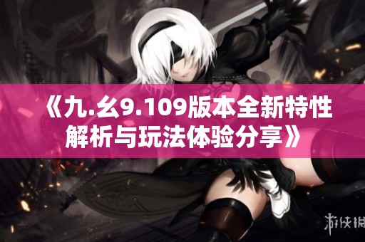 《九.幺9.109版本全新特性解析与玩法体验分享》