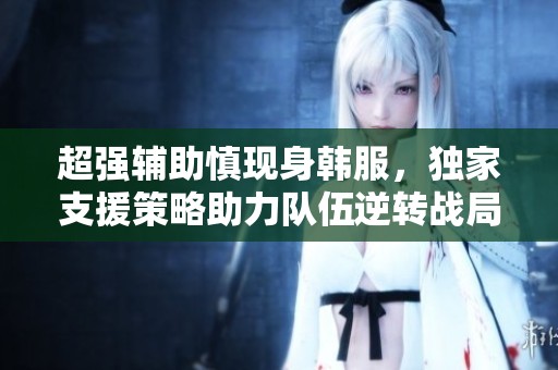 超强辅助慎现身韩服，独家支援策略助力队伍逆转战局秘诀揭秘！
