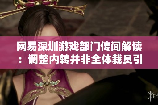 网易深圳游戏部门传闻解读：调整内转并非全体裁员引发关注与误解