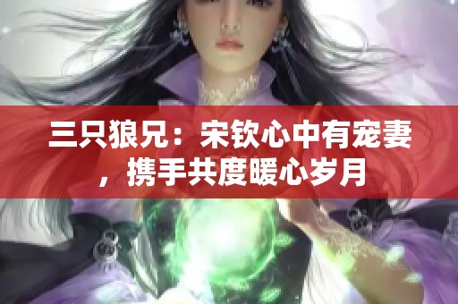三只狼兄：宋钦心中有宠妻，携手共度暖心岁月