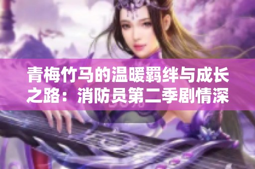 青梅竹马的温暖羁绊与成长之路：消防员第二季剧情深度解析