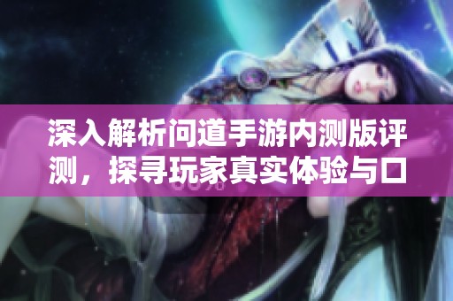 深入解析问道手游内测版评测，探寻玩家真实体验与口碑背后的秘密